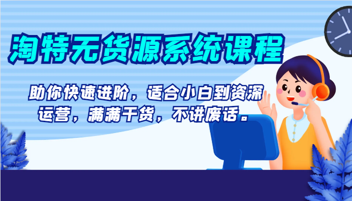 淘特无货源系统课程，助你快速进阶，适合小白到资深运营，满满干货，不讲废话。-旺铺专家