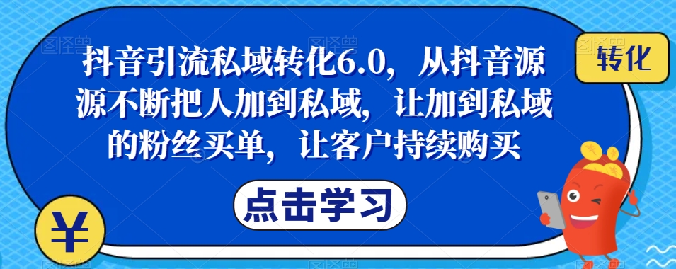 抖音引流私域转化6.0，从抖音源源不断把人加到私域，让加到私域的粉丝买单，让客户持续购买-旺铺专家