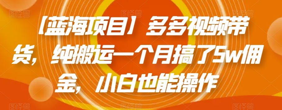【蓝海项目】多多视频带货，纯搬运一个月搞了5w佣金，小白也能操作【揭秘】-旺铺专家