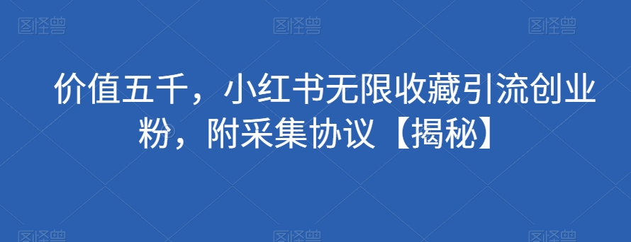 价值五千，小红书无限收藏引流创业粉，附采集协议【揭秘】-旺铺专家