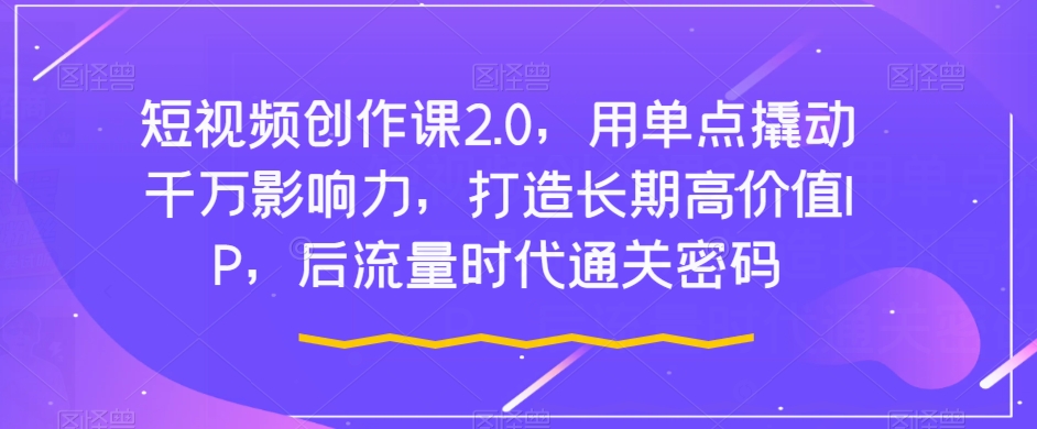 短视频创作课2.0，用单点撬动千万影响力，打造长期高价值IP，后流量时代通关密码-旺铺专家