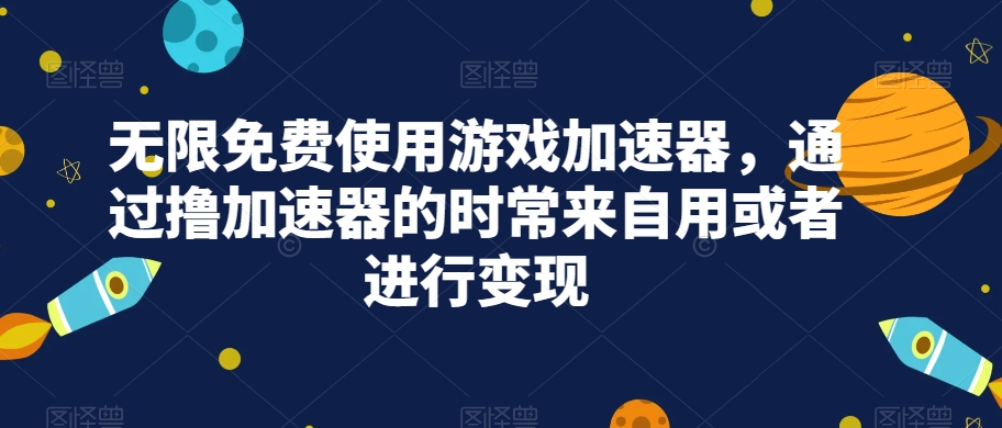 无限免费使用游戏加速器，通过撸加速器的时常来自用或者进行变现-旺铺专家