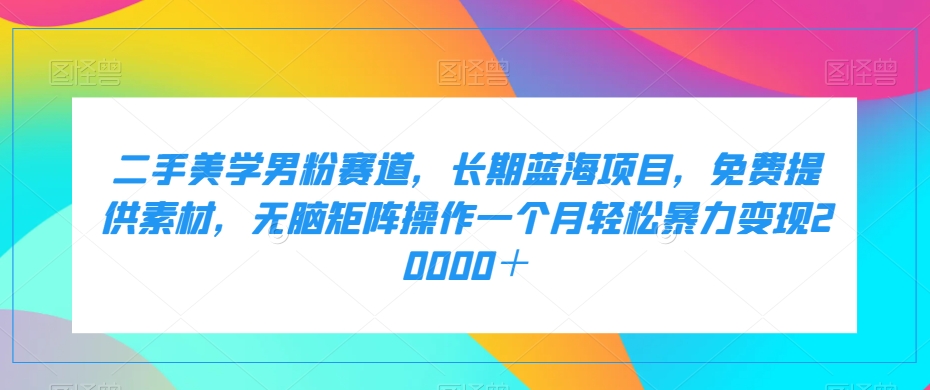 二手美学男粉赛道，长期蓝海项目，无脑矩阵操作一个月轻松暴力变现20000＋-旺铺专家