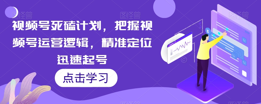 视频号死磕计划，把握视频号运营逻辑，精准定位迅速起号-旺铺专家