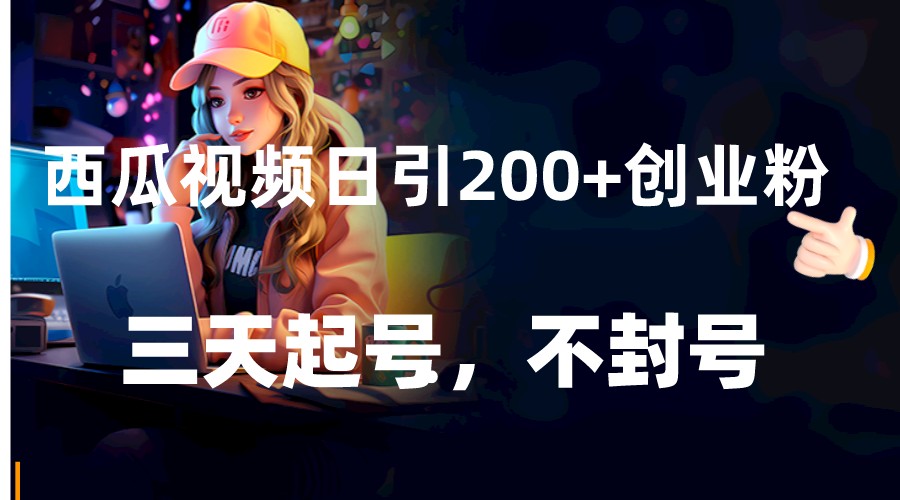 西瓜视频日引200+创业粉，三天起号，不封号-旺铺专家