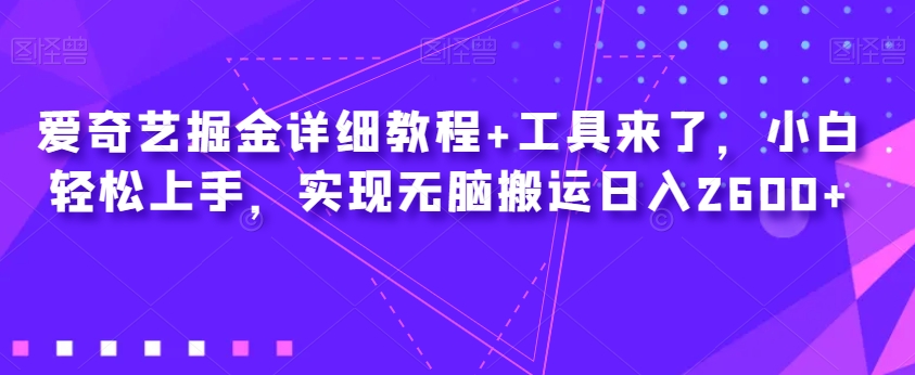 爱奇艺掘金详细教程+工具来了，小白轻松上手，实现无脑搬运日入2600+-旺铺专家