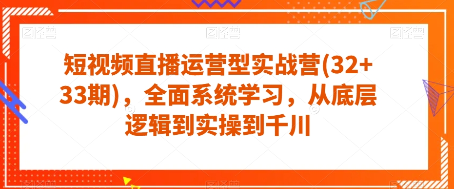 短视频直播运营型实战营(32+33期)，全面系统学习，从底层逻辑到实操到千川-旺铺专家
