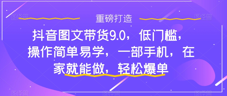 抖音图文带货9.0，低门槛，操作简单易学，一部手机，在家就能做，轻松爆单-旺铺专家