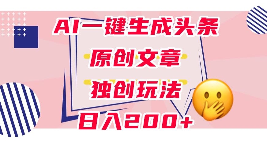 利用AI一键生成头条原创文章，0粉丝即可变现，稳定日入200+【揭秘】-旺铺专家