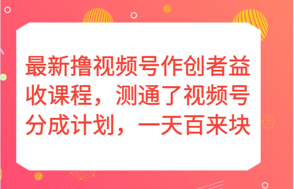 最新撸视频号作创者益收课程，测通了视频号分成计划，一天百来块！-旺铺专家