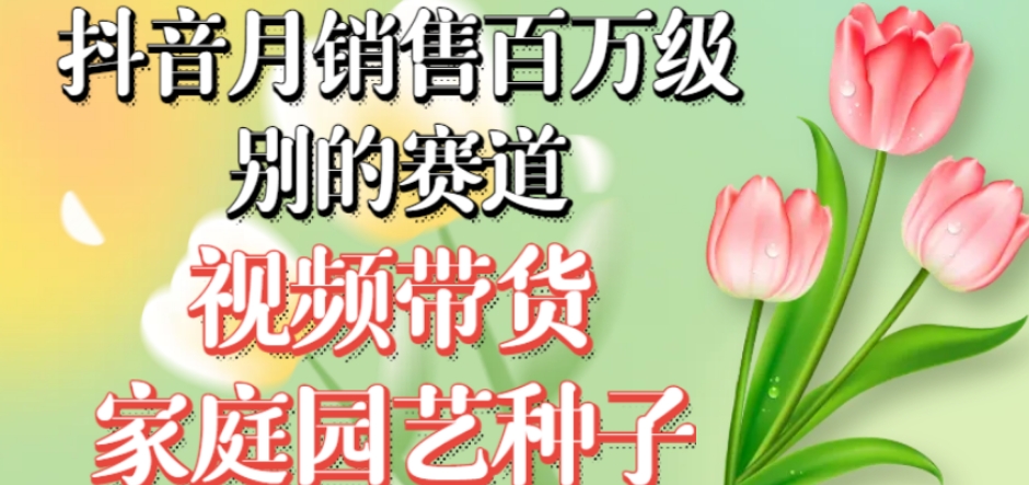 抖音月销售百万级别的赛道，视频带货家庭园艺种子，无需实拍小白可做-旺铺专家