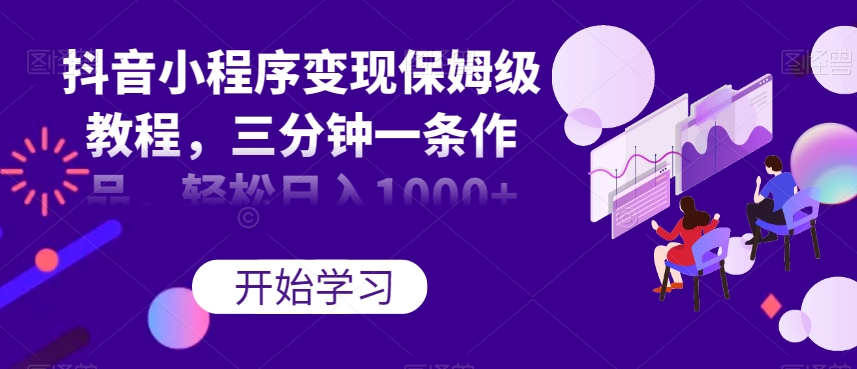 抖音小程序变现保姆级教程，三分钟一条作品，轻松日入1000+【揭秘】-旺铺专家
