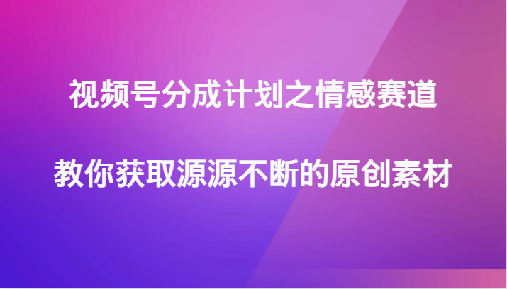 视频号分成计划之情感赛道，教你获取源源不断的原创素材-旺铺专家
