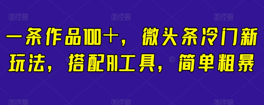 一条作品100＋，微头条冷门新玩法，搭配AI工具，简单粗暴【揭秘】-旺铺专家