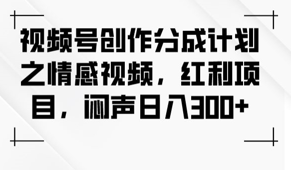视频号创作分成计划之情感视频，红利项目，闷声日入300+-旺铺专家