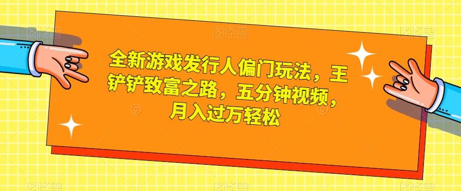 全新游戏发行人偏门玩法，王铲铲致富之路，五分钟视频，月入过万轻松【揭秘】-旺铺专家