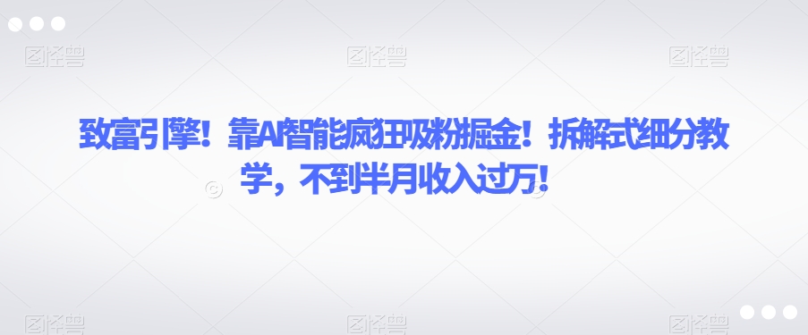 致富引擎！靠AI智能疯狂吸粉掘金！拆解式细分教学，不到半月收入过万【揭秘】-旺铺专家
