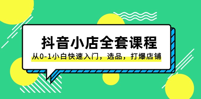 抖音小店全套课程，从0-1小白快速入门，选品，打爆店铺（131节课）-旺铺专家