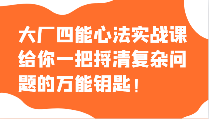 大厂四能心法实战课，给你一把捋清复杂问题的万能钥匙！-旺铺专家