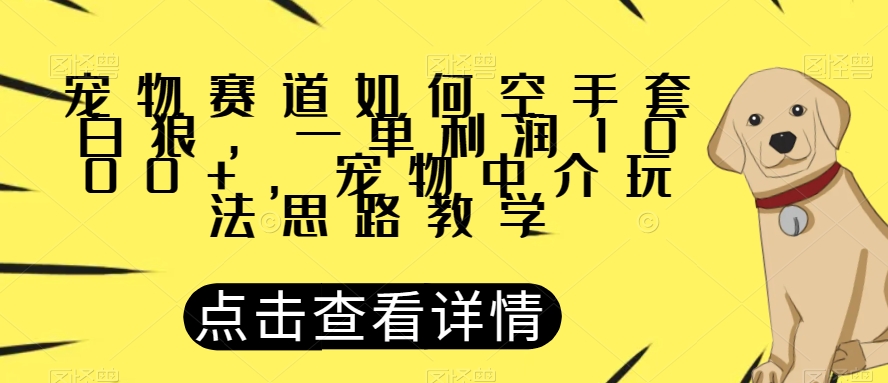 宠物赛道如何空手套白狼，一单利润1000+，宠物中介玩法思路教学【揭秘】-旺铺专家