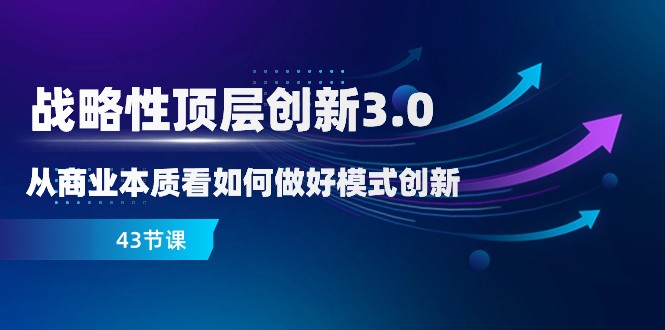略性顶层创新-3.0，从商业本质看如何做好模式创新（43节课）-旺铺专家