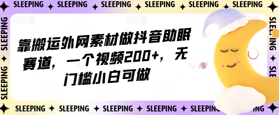 靠搬运外网素材做抖音助眠赛道，一个视频200+，无门槛小白可做【揭秘】-旺铺专家