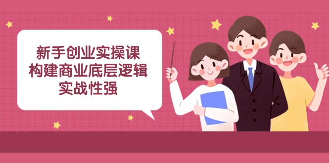 新手创业实操课：构建商业底层逻辑，实战性强（45节课）-旺铺专家