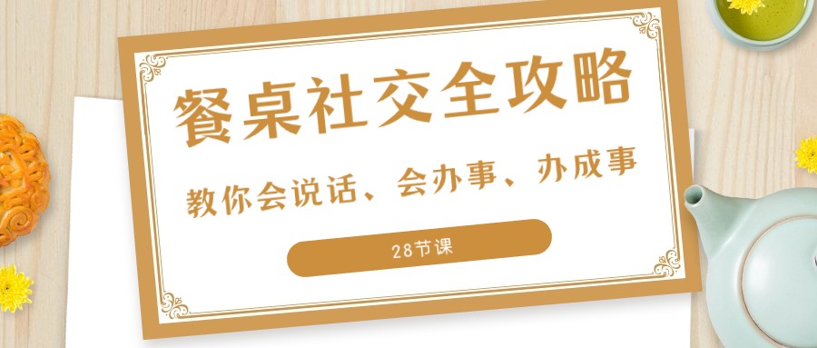 27项餐桌社交全攻略：教你会说话、会办事、办成事（28节课）-旺铺专家