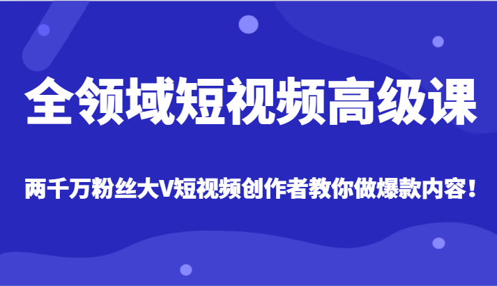 全领域短视频高级课，全网两千万粉丝大V创作者教你做爆款短视频内容-旺铺专家