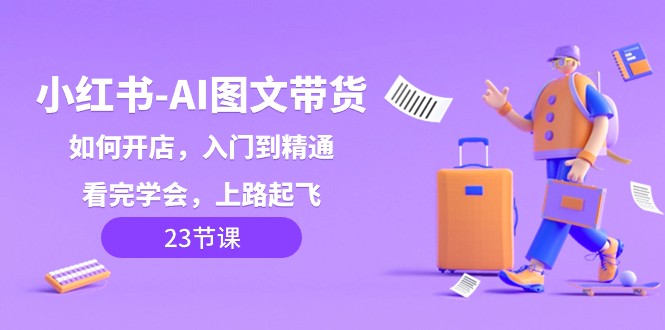 小红书AI图文带货，如何开店，入门到精通，看完学会，上路起飞！-旺铺专家