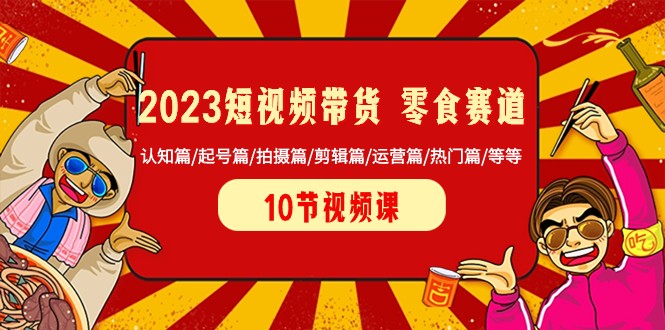 2023短视频带货零食赛道 认知篇/起号篇/拍摄篇/剪辑篇/运营篇/热门篇/等等-旺铺专家
