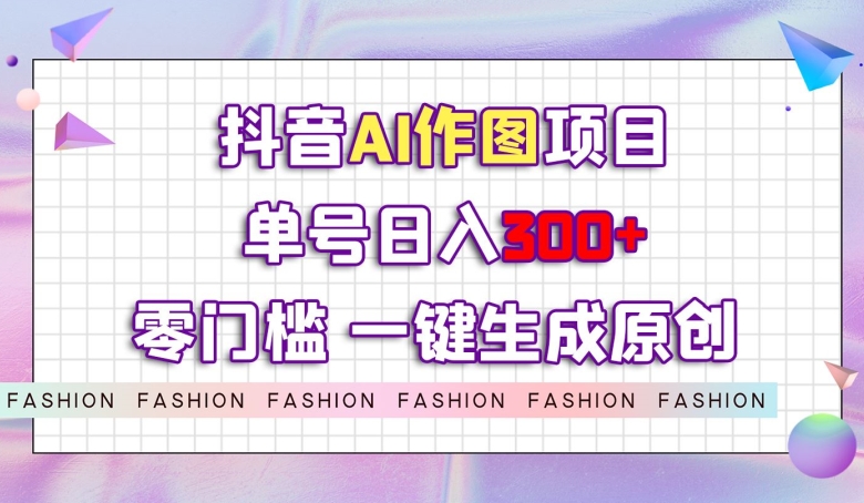 抖音AI作图项目，0门槛单号日入300+，一键生成原创图文【揭秘】-旺铺专家