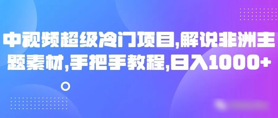 中视频超级冷门项目，解说非洲主题素材，手把手教程，日入1000+-旺铺专家