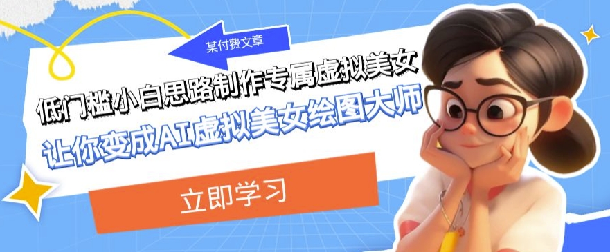 某公众号付费文章：低门槛小白思路制作专属虚拟美女让你变成AI虚拟美女绘图大师-旺铺专家