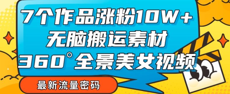 7个作品涨粉10W+，无脑搬运素材，全景美女视频爆款玩法分享【揭秘】-旺铺专家