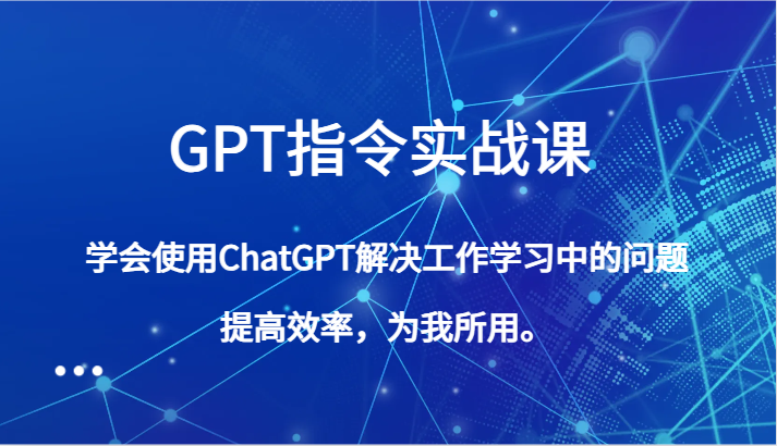 GPT指令实战课，学会使用ChatGPT解决工作学习中的问题，提高效率，为我所用。-旺铺专家