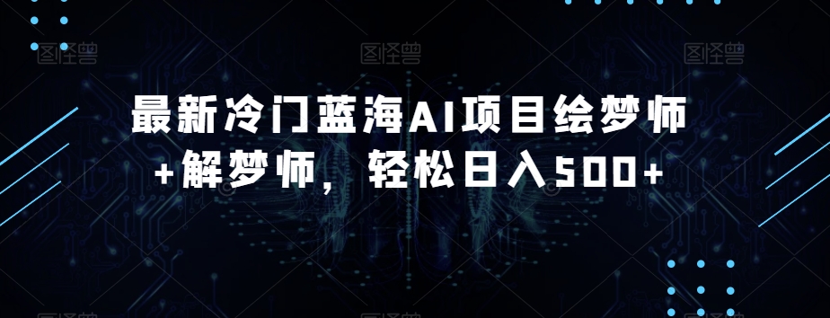 最新冷门蓝海AI项目绘梦师+解梦师，轻松日入500+【揭秘】-旺铺专家