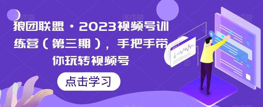 狼团联盟·2023视频号训练营（第三期），手把手带你玩转视频号-旺铺专家