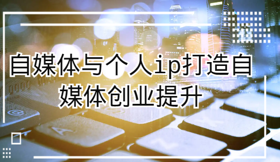 自媒体与个人ip打造，自媒体创业提升课（课程+资料）-旺铺专家