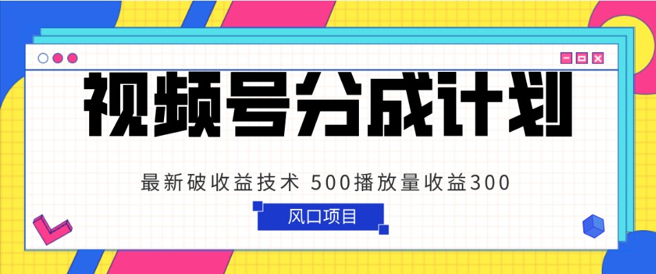 视频号分成计划 最新破收益技术 500播放量收益300 简单粗暴-旺铺专家