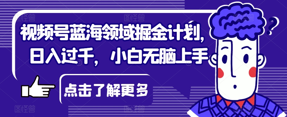 视频号蓝海领域掘金计划，日入过千，小白无脑上手【揭秘】-旺铺专家