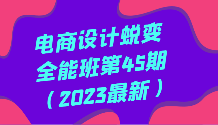 电商设计蜕变全能班第45期（2023最新）全方面提升，系统性学习电商设计-旺铺专家