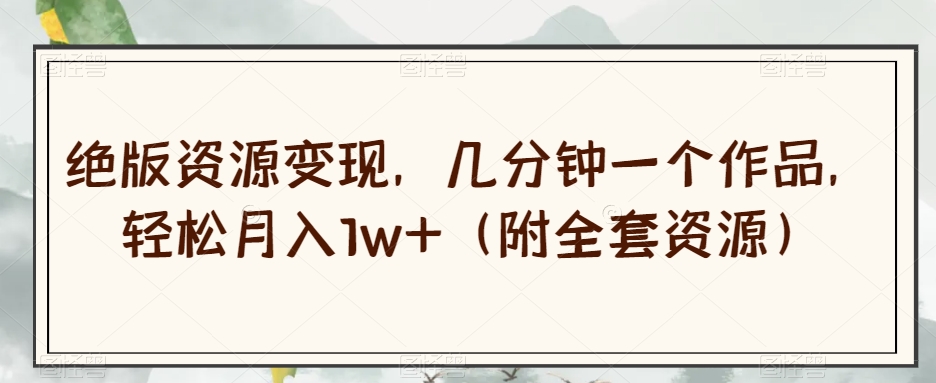 绝版资源变现，几分钟一个作品，轻松月入1w+（附全套资源）【揭秘】-旺铺专家