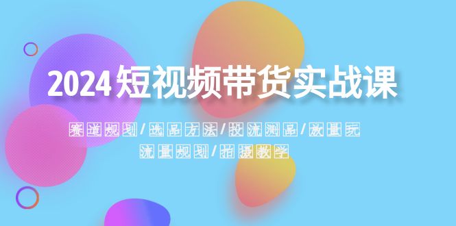 2024短视频带货实战课：赛道规划·选品方法·投流测品·放量玩法·流量规划-旺铺专家