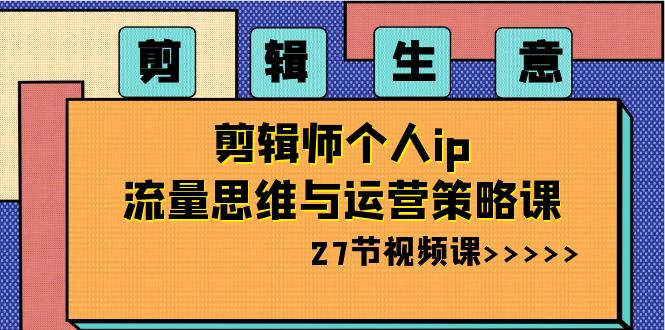 剪辑生意：剪辑师个人ip流量思维与运营策略课（27节视频课）-旺铺专家