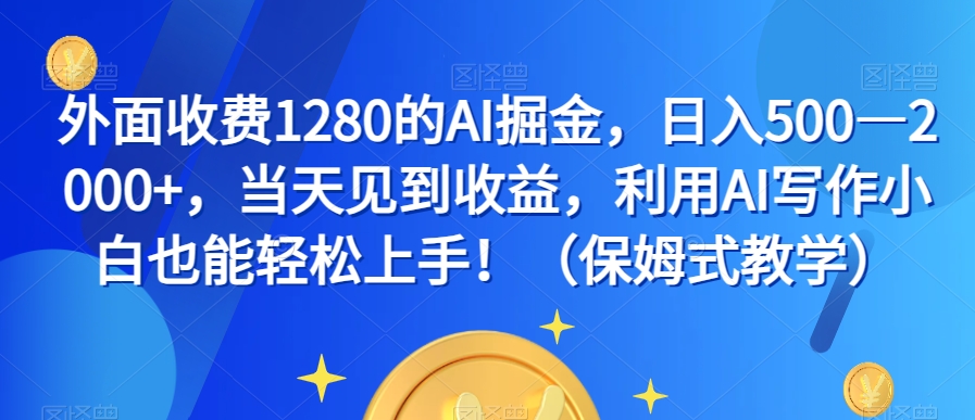 外面收费1280的AI掘金，日入500—2000+，当天见到收益，利用AI写作小白也能轻松上手！（保姆式教学）-旺铺专家