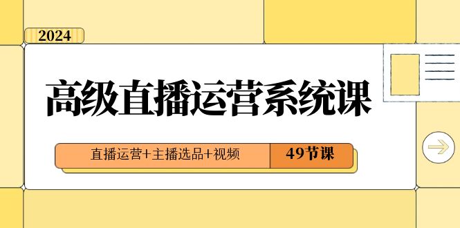 2024高级直播运营系统课，直播运营+主播选品+视频（49节课）-旺铺专家