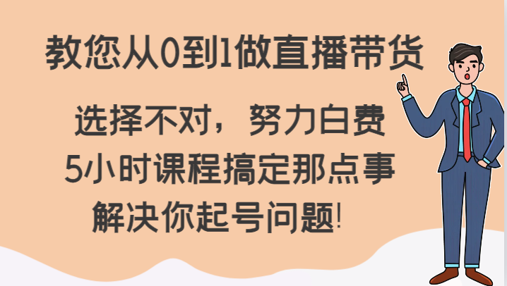 教您从0到1做直播带货，选择不对，努力白费，5小时课程搞定那点事，解决你起号问题！-旺铺专家