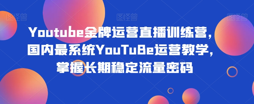Youtube金牌运营直播训练营，国内最系统YouTuBe运营教学，掌握长期稳定流量密码-旺铺专家