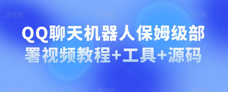 QQ聊天机器人保姆级部署视频教程+工具+源码-旺铺专家
